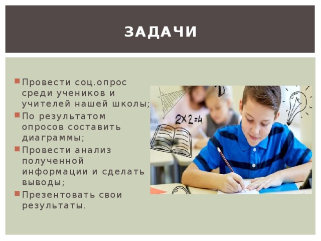 Задачи Провести соц.опрос среди учеников и учителей нашей школы; По результатом опросов составить диаграммы; Провести анализ полученной информации и сделать выводы; Презентовать свои результаты. 