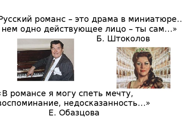 «Русский романс – это драма в миниатюре… В нем одно действующее лицо – ты сам…»  Б. Штоколов «В романсе я могу спеть мечту, воспоминание, недосказанность…»  Е. Обазцова 