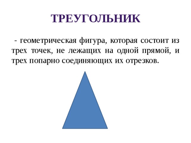 Треугольник  - геометрическая фигура, которая состоит из трех точек, не лежащих на одной прямой, и трех попарно соединяющих их отрезков. 