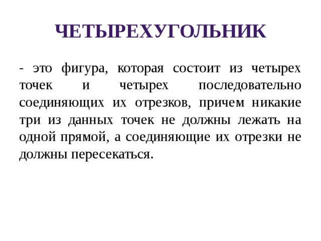 Четырехугольник - это фигура, которая состоит из четырех точек и четырех последовательно соединяющих их отрезков, причем никакие три из данных точек не должны лежать на одной прямой, а соединяющие их отрезки не должны пересекаться. 