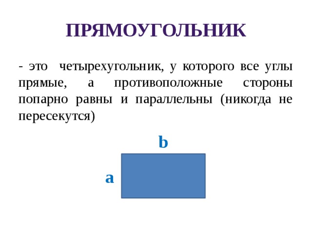 Прямоугольник - это четырехугольник, у которого все углы прямые, а противоположные стороны попарно равны и параллельны (никогда не пересекутся) b а 
