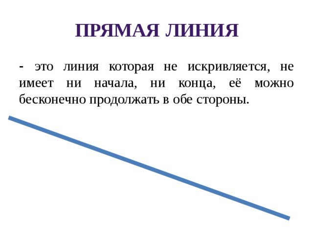 Прямая  линия - это линия которая не искривляется, не имеет ни начала, ни конца, её можно бесконечно продолжать в обе стороны. 