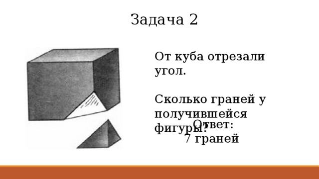 Задача 2 От куба отрезали угол. Сколько граней у получившейся фигуры? Ответ:  7 граней 