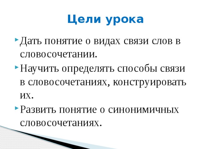  Цели урока Дать понятие о видах связи слов в словосочетании. Научить определять способы связи в словосочетаниях, конструировать их. Развить понятие о синонимичных словосочетаниях. 