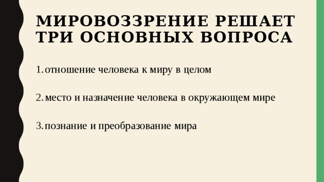 Мировоззрение решает три основных вопроса отношение человека к миру в целом место и назначение человека в окружающем мире познание и преобразование мира 