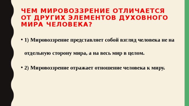 Чем мировоззрение отличается от других элементов духовного мира человека? 1) Мировоззрение представляет собой взгляд человека не на отдельную сторону мира, а на весь мир в целом. 2) Мировоззрение отражает отношение человека к миру.  