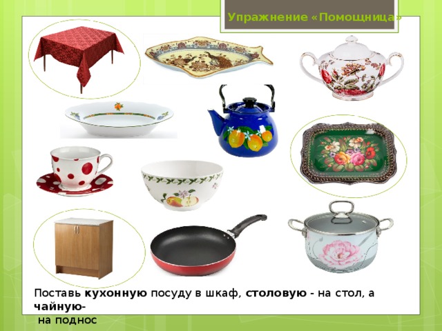 Упражнение «Помощница» Поставь кухонную посуду в шкаф, столовую - на стол, а чайную -   на поднос