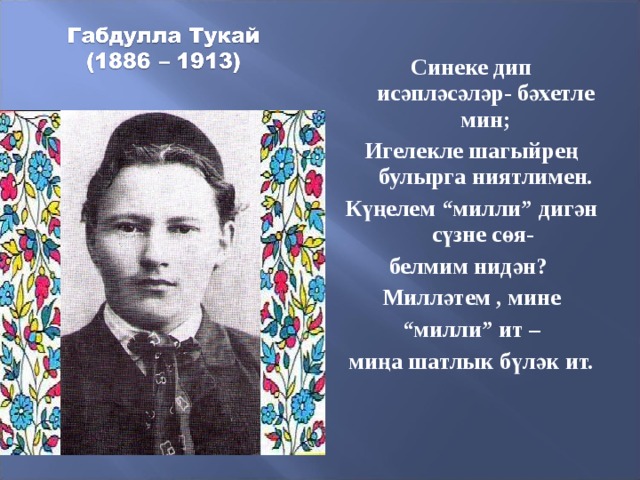  Синеке дип исәпләсәләр- бәхетле мин; Игелекле шагыйрең булырга ниятлимен. Күңелем “милли” дигән сүзне сөя- белмим нидән? Милләтем , мине “ милли” ит – миңа шатлык бүләк ит.  