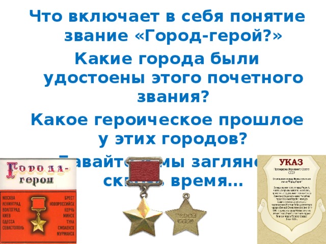 Что включает в себя понятие звание «Город-герой?» Какие города были удостоены этого почетного звания? Какое героическое прошлое у этих городов? Давайте и мы заглянем сквозь время…