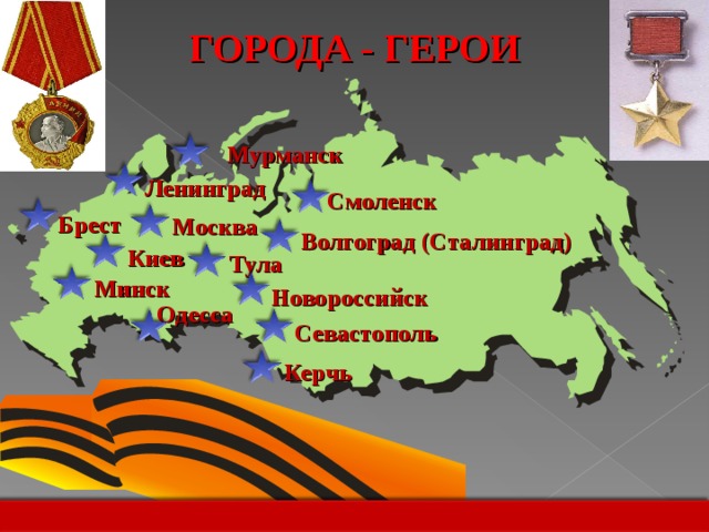ГОРОДА - ГЕРОИ Мурманск Ленинград Смоленск Брест Москва Волгоград ( Сталинград) Киев Тула Минск Новороссийск Одесса Севастополь Керчь