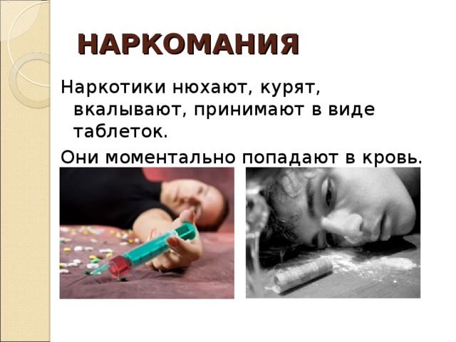 НАРКОМАНИЯ Наркотики нюхают, курят, вкалывают, принимают в виде таблеток. Они моментально попадают в кровь. 