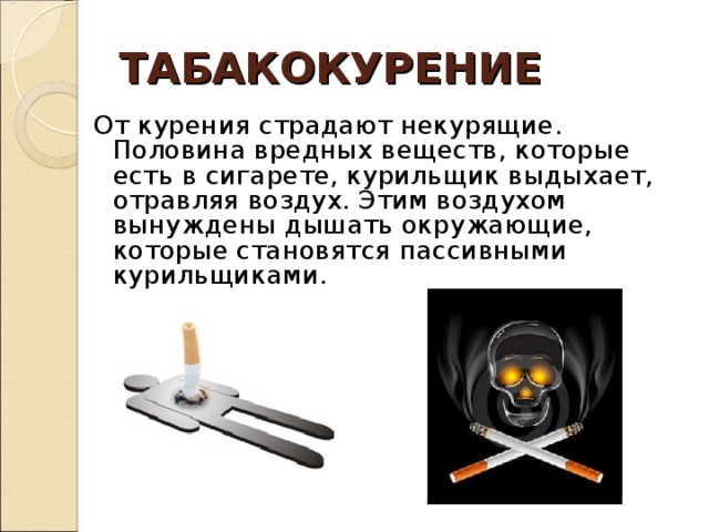 ТАБАКОКУРЕНИЕ От курения страдают некурящие. Половина вредных веществ, которые есть в сигарете, курильщик выдыхает, отравляя воздух. Этим воздухом вынуждены дышать окружающие, которые становятся пассивными курильщиками. 