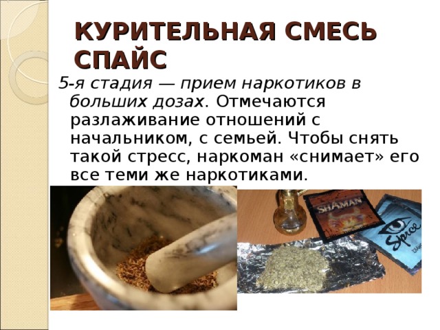 КУРИТЕЛЬНАЯ СМЕСЬ  СПАЙС 5-я стадия — прием наркотиков в больших дозах. Отмечаются разлаживание отношений с начальником, с семьей. Чтобы снять такой стресс, наркоман «снимает» его все теми же наркотиками. 