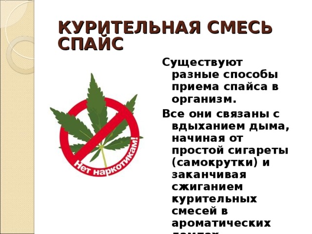 КУРИТЕЛЬНАЯ СМЕСЬ  СПАЙС Существуют разные способы приема спайса в организм. Все они связаны с вдыханием дыма, начиная от простой сигареты (самокрутки) и заканчивая сжиганием курительных смесей в ароматических лампах. 