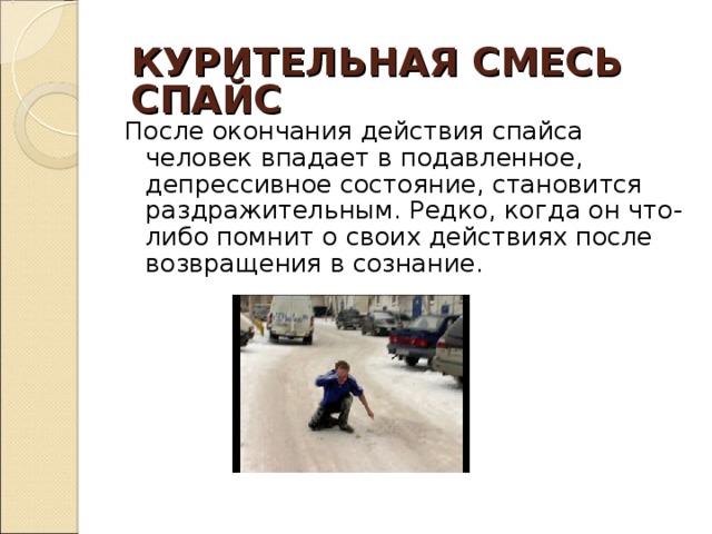 КУРИТЕЛЬНАЯ СМЕСЬ  СПАЙС После окончания действия спайса человек впадает в подавленное, депрессивное состояние, становится  раздражительным. Редко, когда он что-либо помнит о своих действиях после возвращения в сознание.   