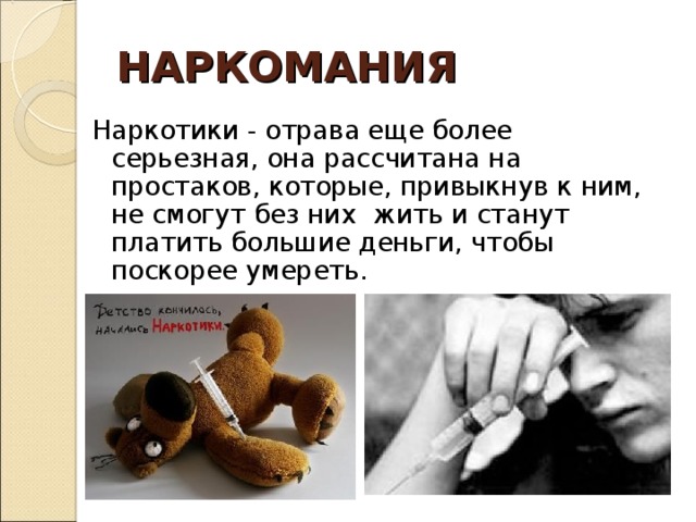 НАРКОМАНИЯ Наркотики - отрава еще более серьезная, она рассчитана на простаков, которые, привыкнув к ним, не смогут без них жить и станут платить большие деньги, чтобы поскорее умереть. 