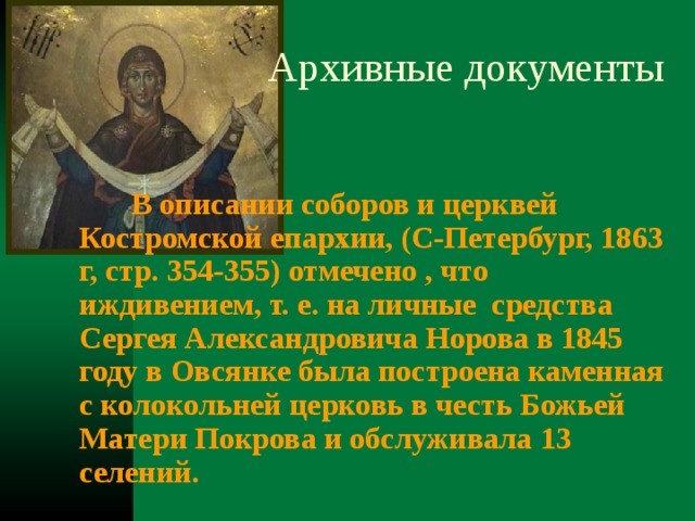 В описании соборов и церквей Костромской епархии, (С-Петербург, 1863 г, стр. 354-355) отмечено , что иждивением, т. е. на личные средства Сергея Александровича Норова в 1845 году в Овсянке была построена каменная с колокольней церковь в честь Божьей Матери Покрова и обслуживала 13 селений. 