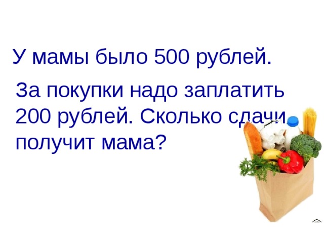 У мамы было 500 рублей.  За покупки надо заплатить 200 рублей. Сколько сдачи получит мама?