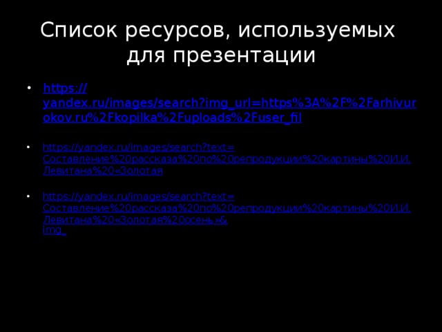Список ресурсов, используемых  для презентации https :// yandex.ru/images/search?img_url=https%3A%2F%2Farhivurokov.ru%2Fkopilka%2Fuploads%2Fuser_fil https://yandex.ru/images/search?text= Составление%20рассказа%20по%20репродукции%20картины%20И.И.Левитана%20«Золотая https://yandex.ru/images/search?text= Составление%20рассказа%20по%20репродукции%20картины%20И.И.Левитана%20«Золотая%20осень»& img _ 