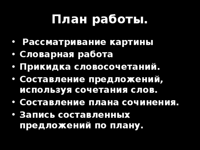 План работы.  Рассматривание картины Словарная работа Прикидка словосочетаний. Составление предложений, используя сочетания слов. Составление плана сочинения. Запись составленных предложений по плану. 