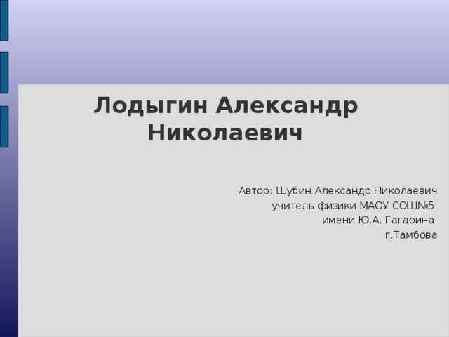 Лодыгин Александр Николаевич Автор: Шубин Александр Николаевич учитель физики МАОУ СОШ№5 имени Ю.А. Гагарина г.Тамбова 