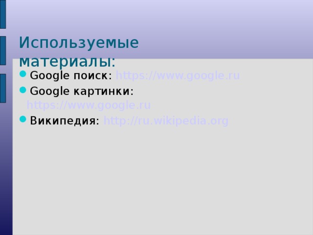Используемые материалы: Google поиск: https://www.google.ru Google картинки: https://www.google.ru Википедия: http://ru.wikipedia.org  