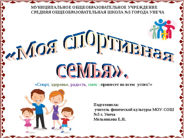 МУНИЦИПАЛЬНОЕ ОБЩЕОБРАЗОВАТЕЛЬНОЕ УЧРЕЖДЕНИЕ СРЕДНЯЯ ОБЩЕОБРАЗОВАТЕЛЬНАЯ ШКОЛА №5 ГОРОДА УНЕЧА   «Спорт, здоровье, радость, смех – принесет во всем успех!» Подготовила:  учитель физической культуры МОУ-СОШ №5 г. Унеча Мельникова Е.Н. 