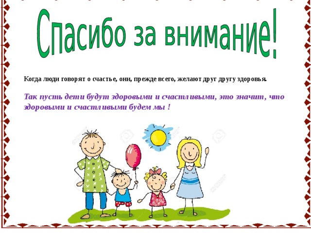  Когда люди говорят о счастье, они, прежде всего, желают друг другу здоровья.  Так пусть дети будут здоровыми и счастливыми, это значит, что здоровыми и счастливыми будем мы ! 