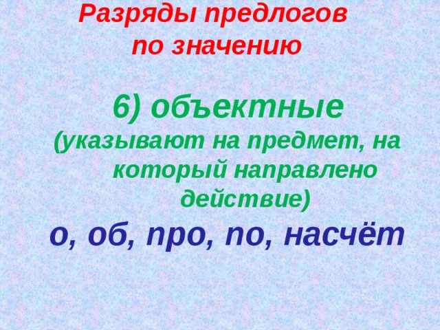 Разряды предлогов по значению 6) объектные (указывают на предмет, на который направлено действие) о, об, про, по, насчёт   