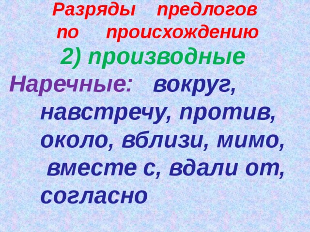 Разряды предлогов по происхождению 2) производные Наречные: вокруг, навстречу, против, около, вблизи, мимо, вместе с, вдали от, согласно   