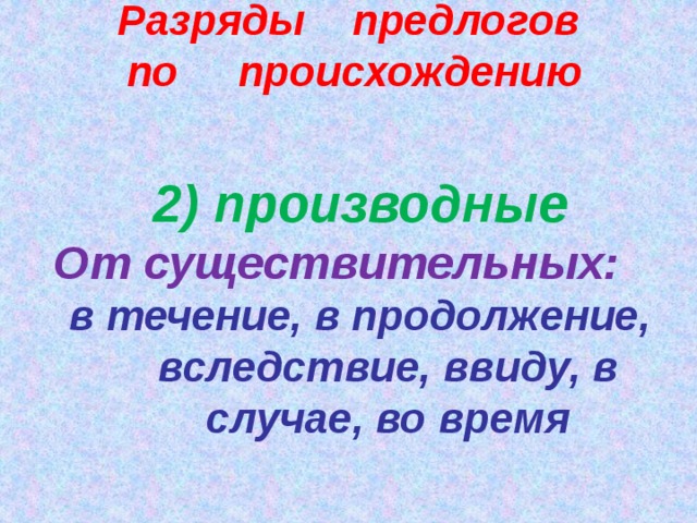 Разряды предлогов по происхождению 2) производные От существительных: в течение, в продолжение, вследствие, ввиду, в случае, во время  
