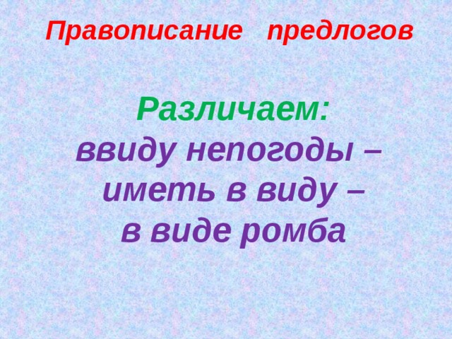 Правописание предлогов Различаем: ввиду непогоды – иметь в виду – в виде ромба   