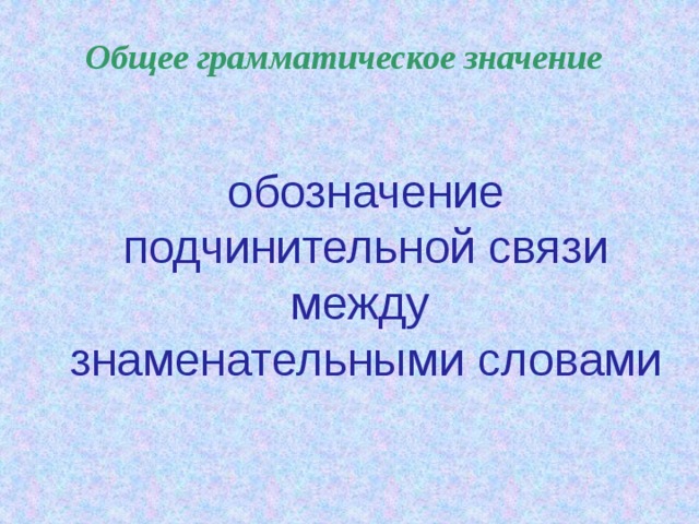 Общее грамматическое значение обозначение подчинительной связи между знаменательными словами  
