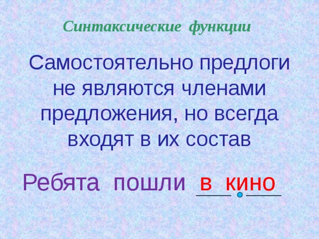 Синтаксические функции Самостоятельно предлоги не являются членами предложения, но всегда входят в их состав Ребята пошли в кино  