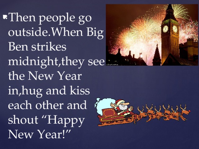 Then people go outside.When Big Ben strikes midnight,they see the New Year in,hug and kiss each other and shout “Happy New Year!” 