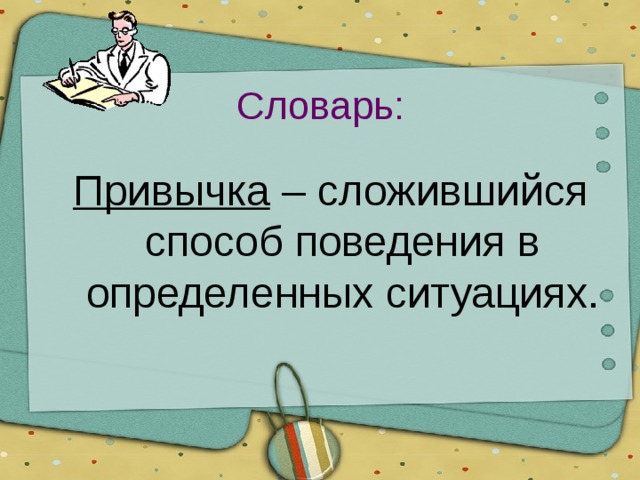 Словарь: Привычка – сложившийся способ поведения в определенных ситуациях. 