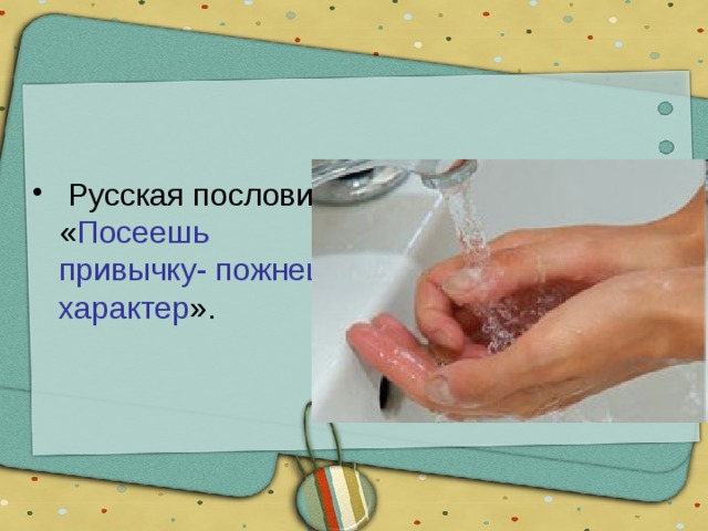  Русская пословица: « Посеешь привычку- пожнешь характер ». 