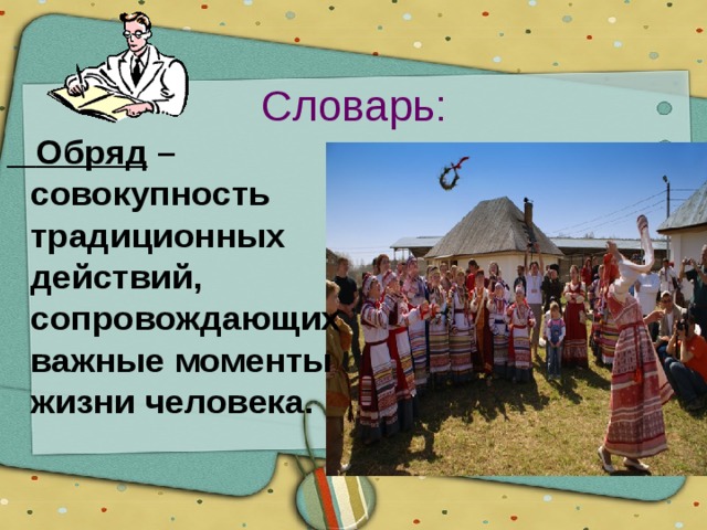 Словарь:  Обряд – совокупность традиционных действий, сопровождающих важные моменты жизни человека. 