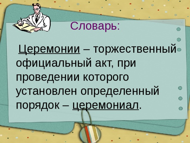 Словарь:  Церемонии – торжественный официальный акт, при проведении которого установлен определенный порядок – церемониал . 