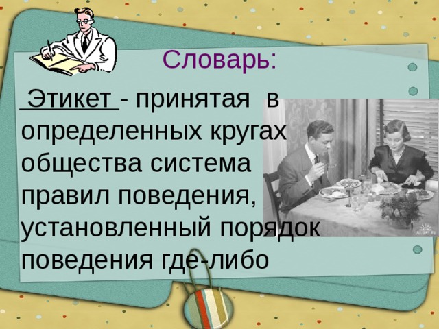 Словарь:   Этикет - принятая в определенных кругах общества система правил поведения, установленный порядок поведения где-либо 