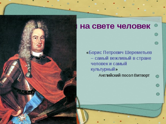Жил на свете человек  « Борис Петрович Шереметьев – самый вежливый в стране человек и самый культурный »  Английский посол Витворт 