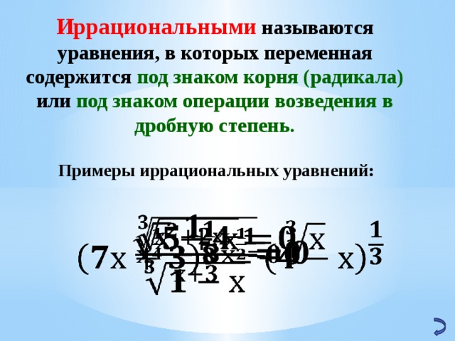 Иррациональными называются уравнения, в которых переменная содержится под знаком корня (радикала) или под знаком операции возведения в дробную степень.   Примеры иррациональных уравнений:     