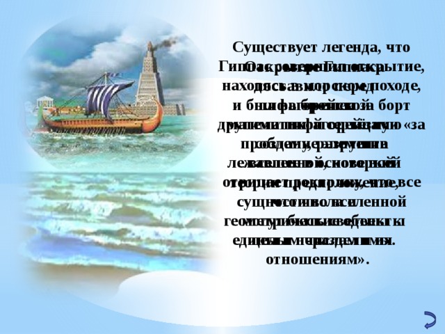 Существует легенда, что Гиппас совершил открытие, находясь в морском походе, и был выброшен за борт другими пифагорейцами «за создание элемента вселенной, который отрицает доктрину, что все сущности во вселенной могут быть сведены к целым числам и их отношениям». Открытие Гиппаса поставило перед пифагорейской математикой серьёзную проблему, разрушив лежавшее в основе всей теории предположение, что числа и геометрические объекты едины и неразделимы. 