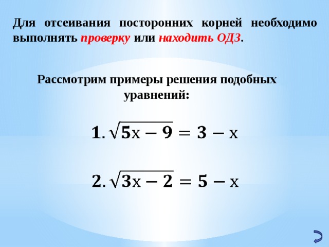 Для отсеивания посторонних корней необходимо выполнять проверку или находить ОДЗ . Рассмотрим примеры решения подобных уравнений:   