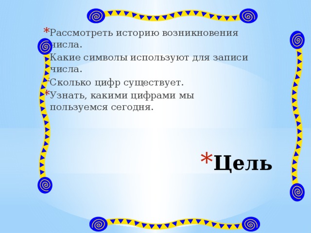 Рассмотреть историю возникновения числа. Какие символы используют для записи числа. Сколько цифр существует. Узнать, какими цифрами мы пользуемся сегодня. Цель 