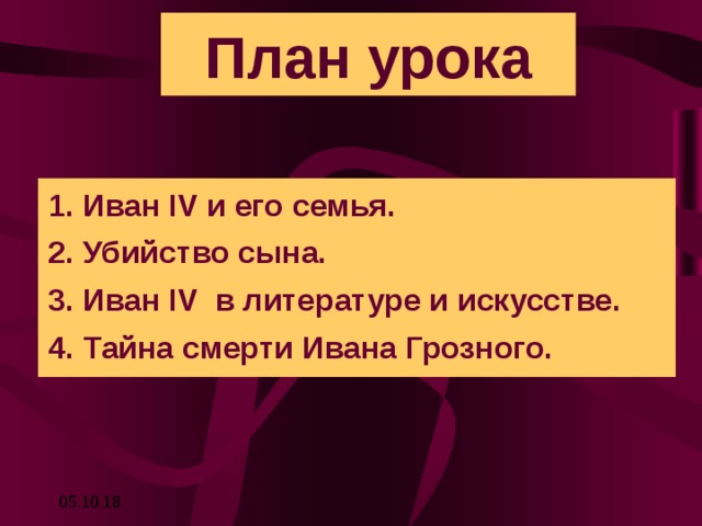 План урока 1. Иван IV и его семья. 2. Убийство сына. 3. Иван IV в литературе и искусстве. 4. Тайна смерти Ивана Грозного. 05.10.18