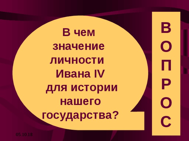 В О П Р О С В чем значение личности Ивана IV  для истории нашего государства? 05.10.18