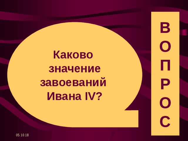 В О П Р О С Каково значение завоеваний Ивана IV? 05.10.18