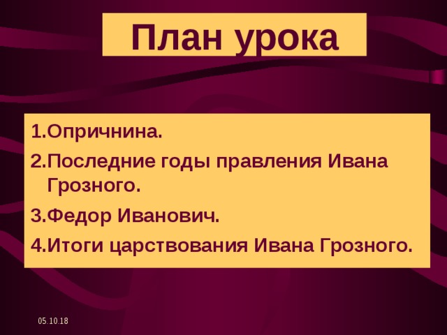 План урока 1.Опричнина. 2.Последние годы правления Ивана Грозного. 3.Федор Иванович. 4.Итоги царствования Ивана Грозного. 05.10.18