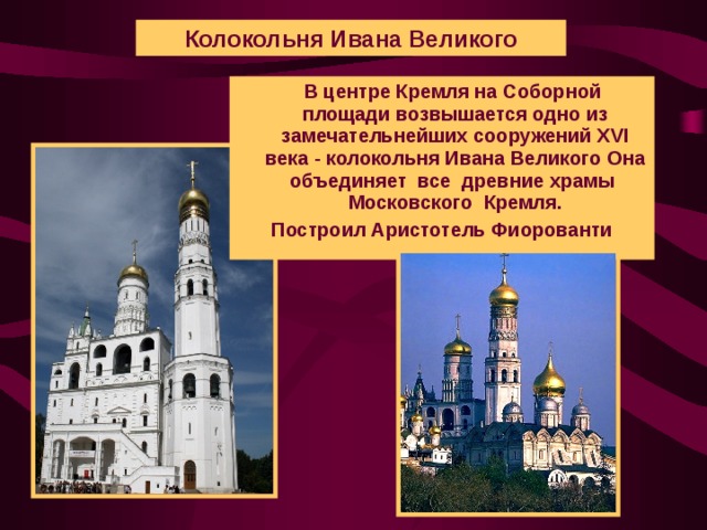 Колокольня Ивана Великого  В центре Кремля на Соборной площади возвышается одно из замечательнейших сооружений XVI века - колокольня Ивана Великого Она объединяет все древние храмы Московского Кремля. Построил Аристотель Фиорованти